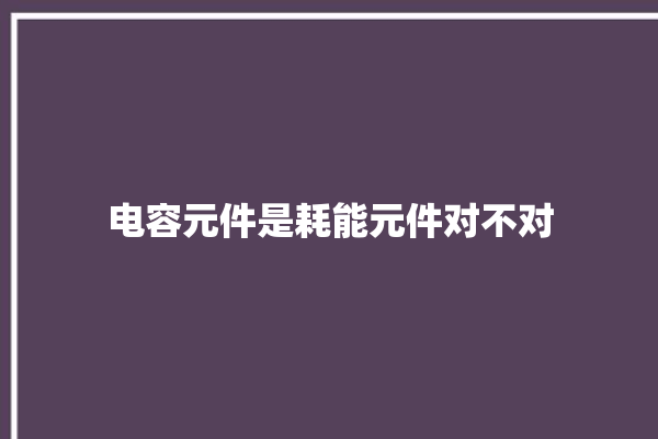 电容元件是耗能元件对不对