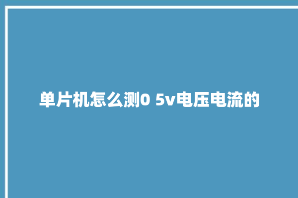 单片机怎么测0 5v电压电流的