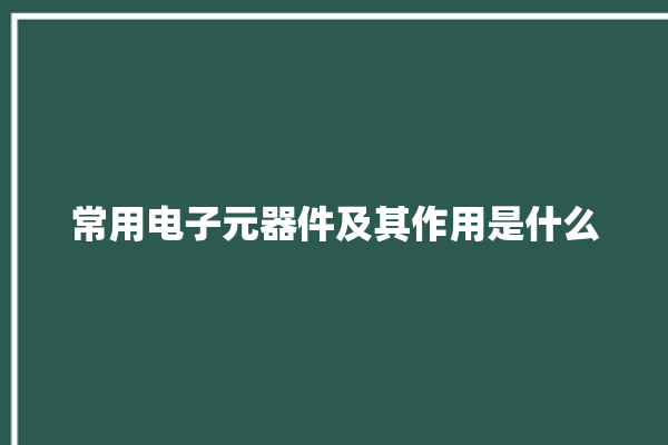 常用电子元器件及其作用是什么