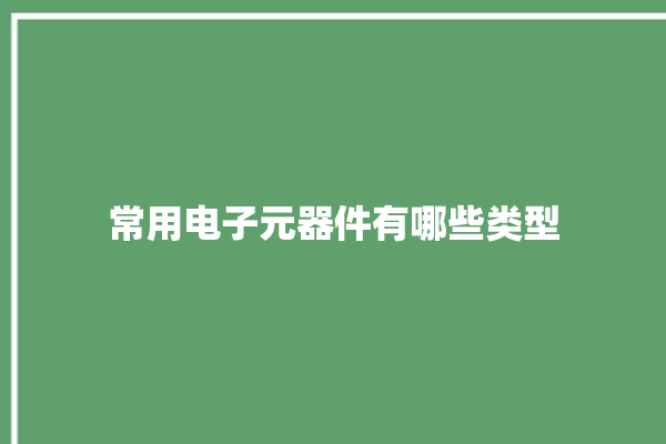 常用电子元器件有哪些类型