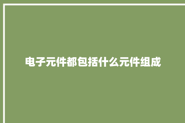 电子元件都包括什么元件组成