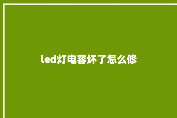 led灯电容坏了怎么修