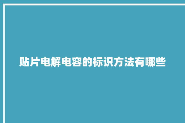 贴片电解电容的标识方法有哪些