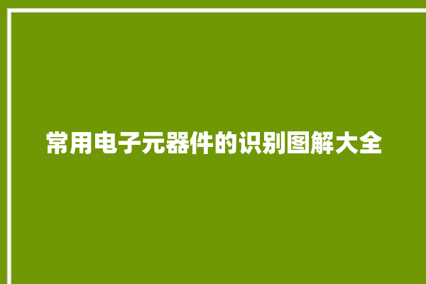 常用电子元器件的识别图解大全