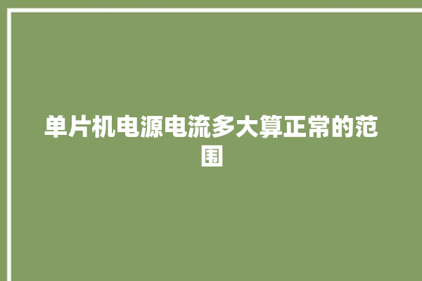 单片机电源电流多大算正常的范围