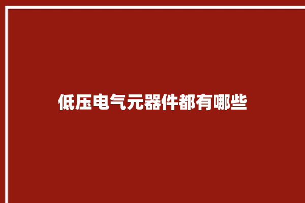 低压电气元器件都有哪些