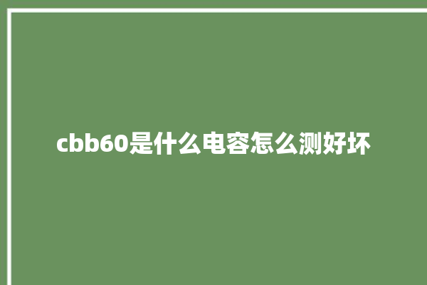 cbb60是什么电容怎么测好坏