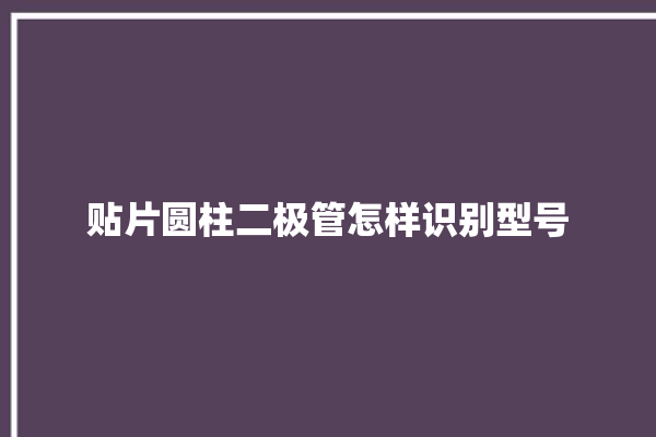 贴片圆柱二极管怎样识别型号