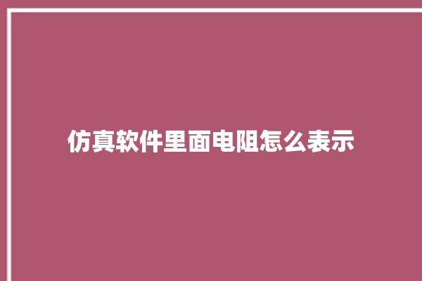 仿真软件里面电阻怎么表示