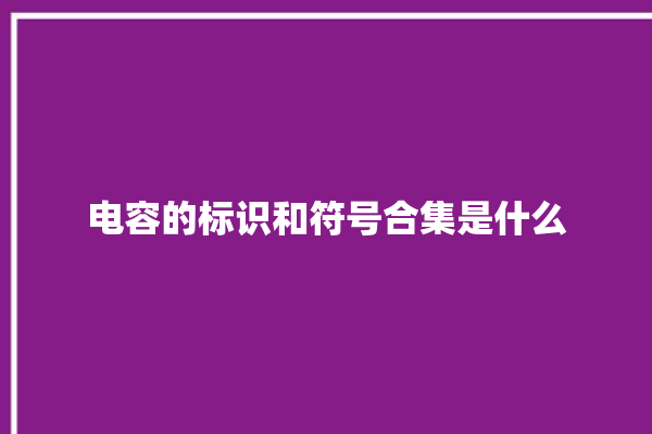 电容的标识和符号合集是什么