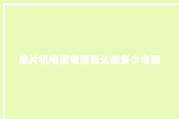 单片机电源电容怎么加多少电阻