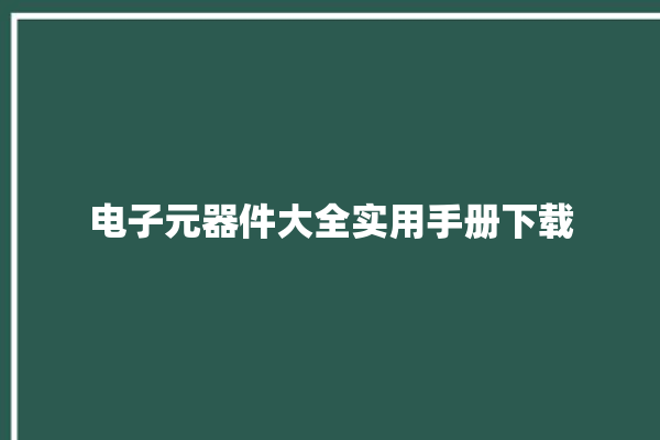 电子元器件大全实用手册下载