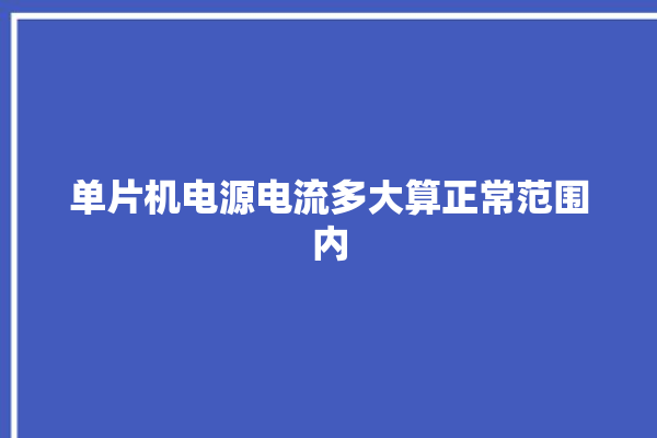 单片机电源电流多大算正常范围内