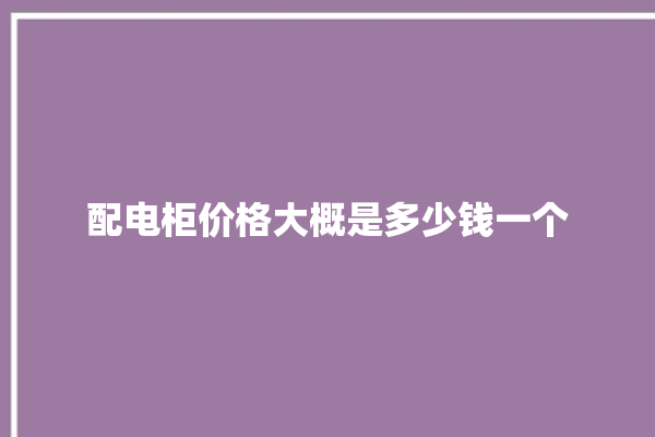 配电柜价格大概是多少钱一个