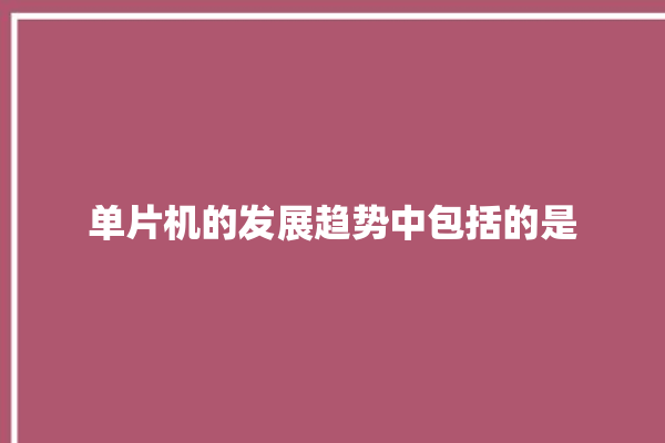 单片机的发展趋势中包括的是