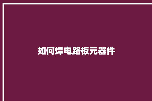 如何焊电路板元器件