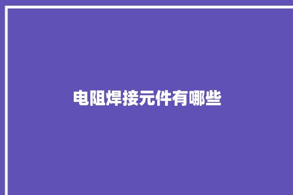 电阻焊接元件有哪些