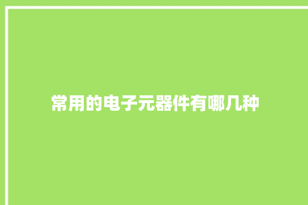 常用的电子元器件有哪几种