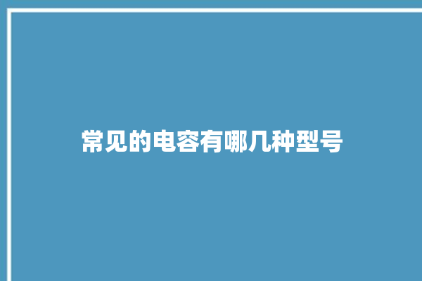 常见的电容有哪几种型号