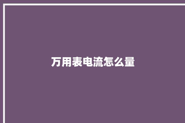 万用表电流怎么量