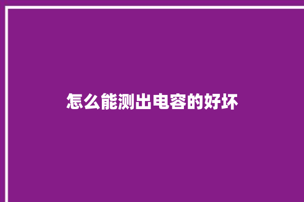 怎么能测出电容的好坏