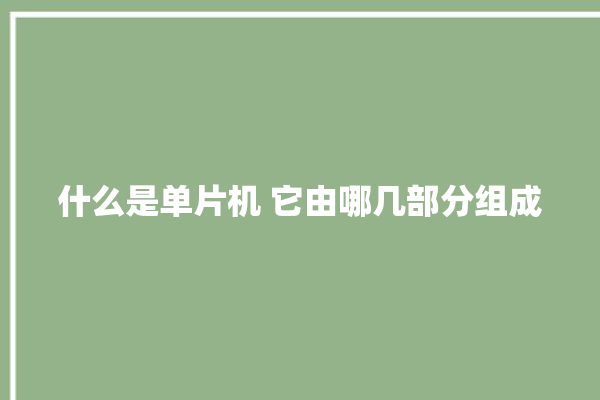 什么是单片机 它由哪几部分组成