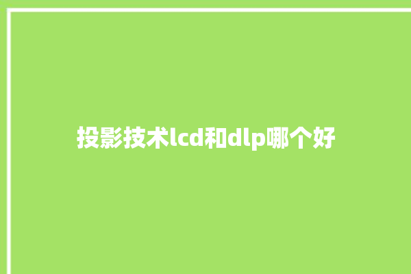 投影技术lcd和dlp哪个好