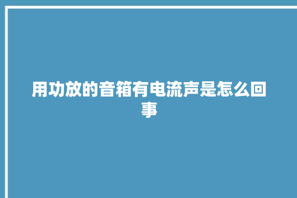 用功放的音箱有电流声是怎么回事