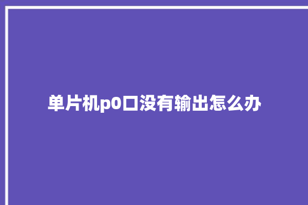 单片机p0口没有输出怎么办