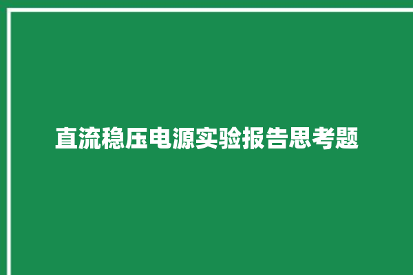 直流稳压电源实验报告思考题