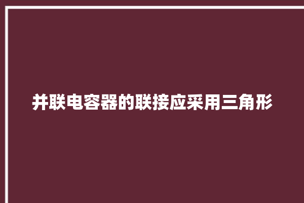 并联电容器的联接应采用三角形