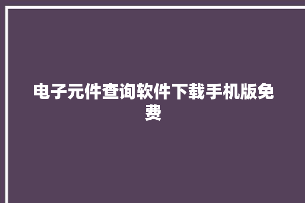 电子元件查询软件下载手机版免费