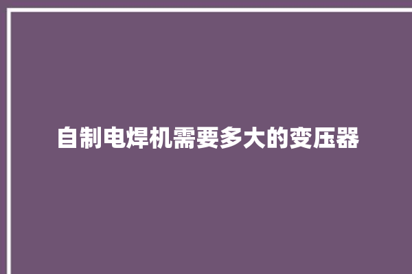 自制电焊机需要多大的变压器