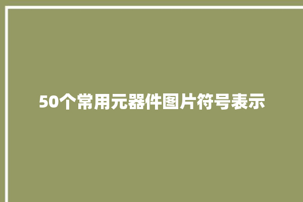 50个常用元器件图片符号表示