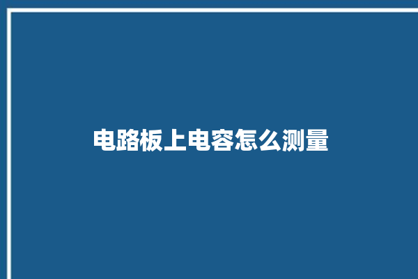 电路板上电容怎么测量