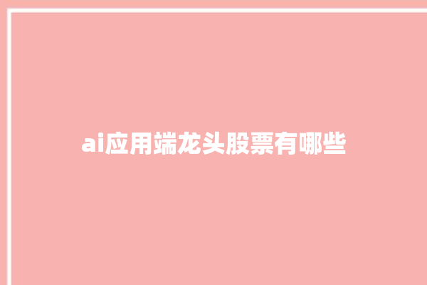 ai应用端龙头股票有哪些