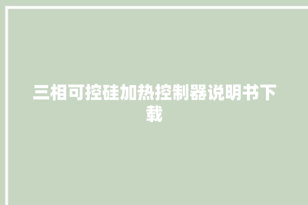 三相可控硅加热控制器说明书下载