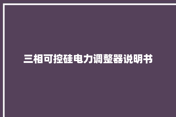 三相可控硅电力调整器说明书