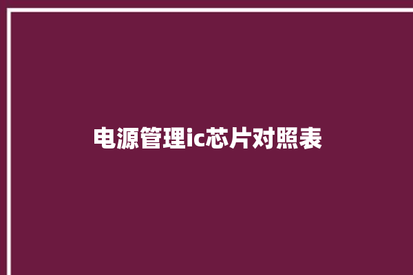 电源管理ic芯片对照表