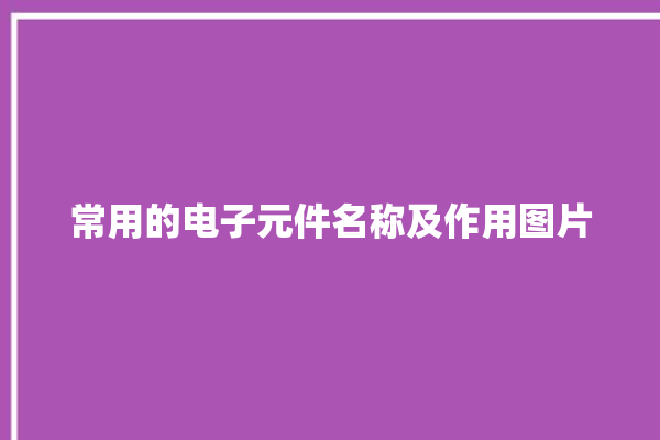 常用的电子元件名称及作用图片