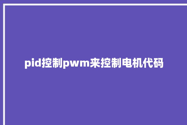 pid控制pwm来控制电机代码