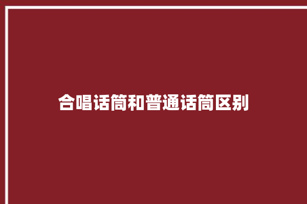 合唱话筒和普通话筒区别