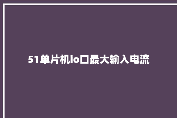 51单片机io口最大输入电流