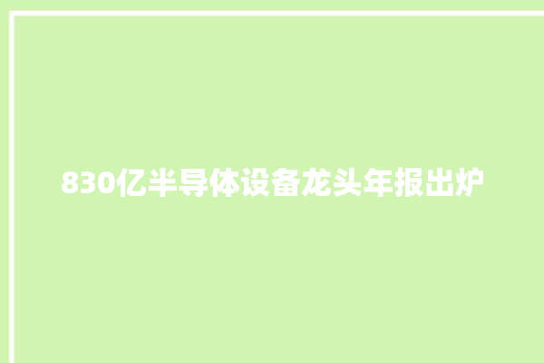 830亿半导体设备龙头年报出炉