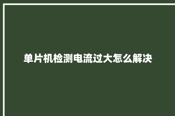 单片机检测电流过大怎么解决