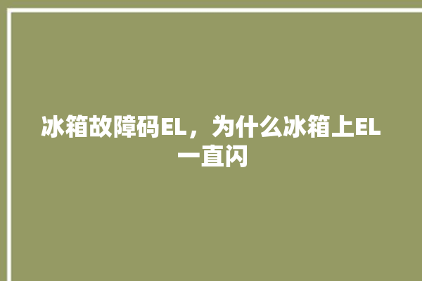 冰箱故障码EL，为什么冰箱上EL一直闪