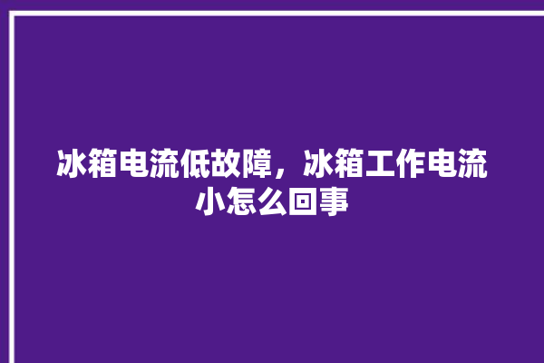 冰箱电流低故障，冰箱工作电流小怎么回事