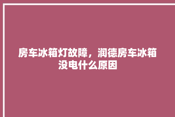 房车冰箱灯故障，润德房车冰箱没电什么原因