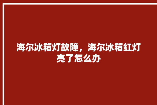 海尔冰箱灯故障，海尔冰箱红灯亮了怎么办