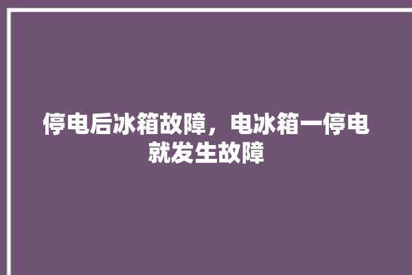 停电后冰箱故障，电冰箱一停电就发生故障